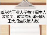 哈尔滨工业大学每年招生人数多少，政策变动如何(哈工大招生政策人数)