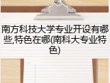南方科技大学专业开设有哪些,特色在哪(南科大专业特色)