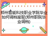 郑州智能科技职业学院毕业如何调档案呢(郑州职院毕业调档)
