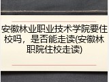 安徽林业职业技术学院要住校吗，是否能走读(安徽林职院住校走读)