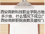 西安高新科技职业学院占地多少亩，什么情况下成立("西安高新职院亩数及建校")