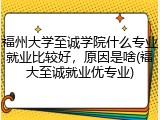 福州大学至诚学院什么专业就业比较好，原因是啥(福大至诚就业优专业)