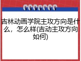 吉林动画学院主攻方向是什么，怎么样(吉动主攻方向如何)