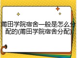 莆田学院宿舍一般是怎么分配的(莆田学院宿舍分配)