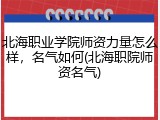 北海职业学院师资力量怎么样，名气如何(北海职院师资名气)