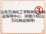 山东石油化工学院有没有就业指导中心，详细介绍(山石化就业指导)