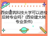 西安建筑科技大学可以进校后转专业吗？(西安建大转专业条件)