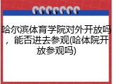 哈尔滨体育学院对外开放吗，能否进去参观(哈体院开放参观吗)