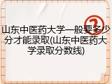 山东中医药大学一般要多少分才能录取(山东中医药大学录取分数线)