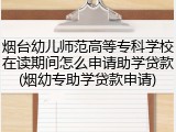 烟台幼儿师范高等专科学校在读期间怎么申请助学贷款(烟幼专助学贷款申请)
