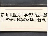 鞍山职业技术学院毕业一般工资多少钱(鞍职毕业薪资)