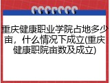 重庆健康职业学院占地多少亩，什么情况下成立(重庆健康职院亩数及成立)