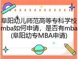 阜阳幼儿师范高等专科学校mba如何申请，是否有mba(阜阳幼专MBA申请)