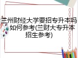 兰州财经大学要招专升本吗，如何参考(兰财大专升本招生参考)