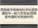 西昌医学高等专科学校录取通知书一般几号发放(西昌医专通知书发放时间)
