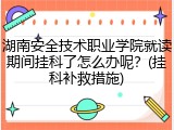 湖南安全技术职业学院就读期间挂科了怎么办呢？(挂科补救措施)