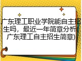 广东理工职业学院能自主招生吗，最近一年简章分析(广东理工自主招生简章)