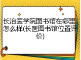 长治医学院图书馆在哪里，怎么样(长医图书馆位置评价)