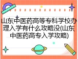 山东中医药高等专科学校办理入学有什么攻略没(山东中医药高专入学攻略)