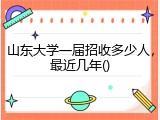 山东大学一届招收多少人，最近几年()