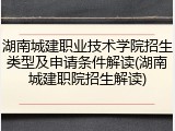 湖南城建职业技术学院招生类型及申请条件解读(湖南城建职院招生解读)