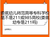 娄底幼儿师范高等专科学校是不是211或985高校(娄底幼专是211吗)