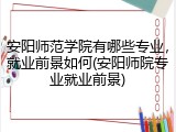 安阳师范学院有哪些专业，就业前景如何(安阳师院专业就业前景)