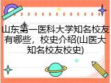 山东第一医科大学知名校友有哪些，校史介绍(山医大知名校友校史)