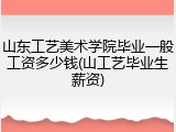 山东工艺美术学院毕业一般工资多少钱(山工艺毕业生薪资)
