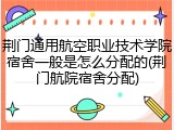 荆门通用航空职业技术学院宿舍一般是怎么分配的(荆门航院宿舍分配)