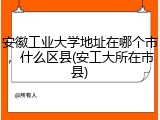 安徽工业大学地址在哪个市，什么区县(安工大所在市县)