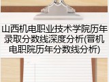 山西机电职业技术学院历年录取分数线深度分析(晋机电职院历年分数线分析)