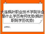 大连枫叶职业技术学院毕业是什么学历有何优势(枫叶职院学历优势)