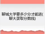 聊城大学要多少分才能进(聊大录取分数线)