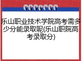 乐山职业技术学院高考需多少分能录取呢(乐山职院高考录取分)