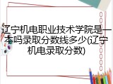 辽宁机电职业技术学院是一本吗录取分数线多少(辽宁机电录取分数)