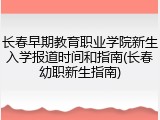 长春早期教育职业学院新生入学报道时间和指南(长春幼职新生指南)