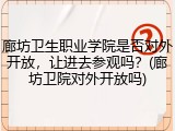 廊坊卫生职业学院是否对外开放，让进去参观吗？(廊坊卫院对外开放吗)
