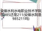 安徽水利水电职业技术学院是985还是211(安徽水院是985211吗)