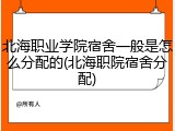 北海职业学院宿舍一般是怎么分配的(北海职院宿舍分配)