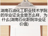 湖南石油化工职业技术学院的毕业证含金量怎么样，为什么(湖南石化职院毕业证价值)