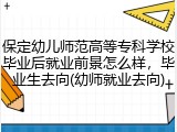 保定幼儿师范高等专科学校毕业后就业前景怎么样，毕业生去向(幼师就业去向)
