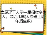 太原理工大学一届招收多少人，最近几年(太原理工近年招生数)