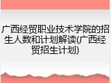 广西经贸职业技术学院的招生人数和计划解读(广西经贸招生计划)