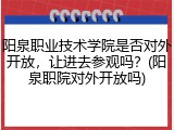 阳泉职业技术学院是否对外开放，让进去参观吗？(阳泉职院对外开放吗)