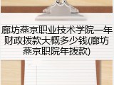 廊坊燕京职业技术学院一年财政拨款大概多少钱(廊坊燕京职院年拨款)