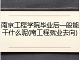 南京工程学院毕业后一般能干什么呢(南工程就业去向)