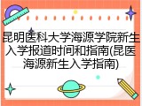 昆明医科大学海源学院新生入学报道时间和指南(昆医海源新生入学指南)