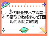 江西现代职业技术学院是一本吗录取分数线多少(江西现代职院录取线)
