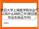 复旦大学上海医学院毕业可以找什么样的工作(复旦医毕业生就业方向)
